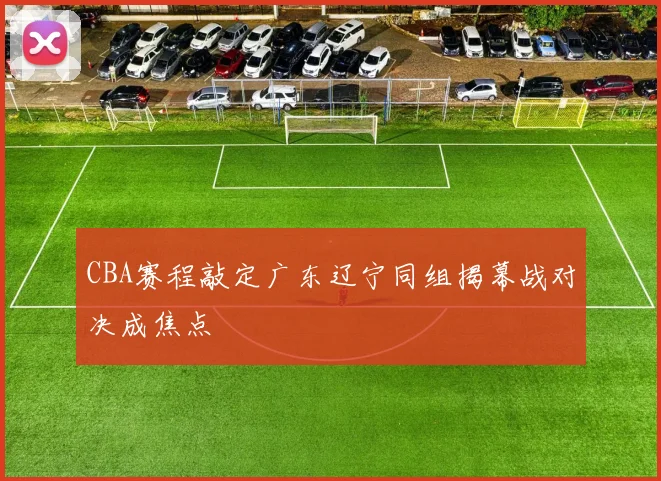 CBA赛程敲定广东辽宁同组揭幕战对决成焦点