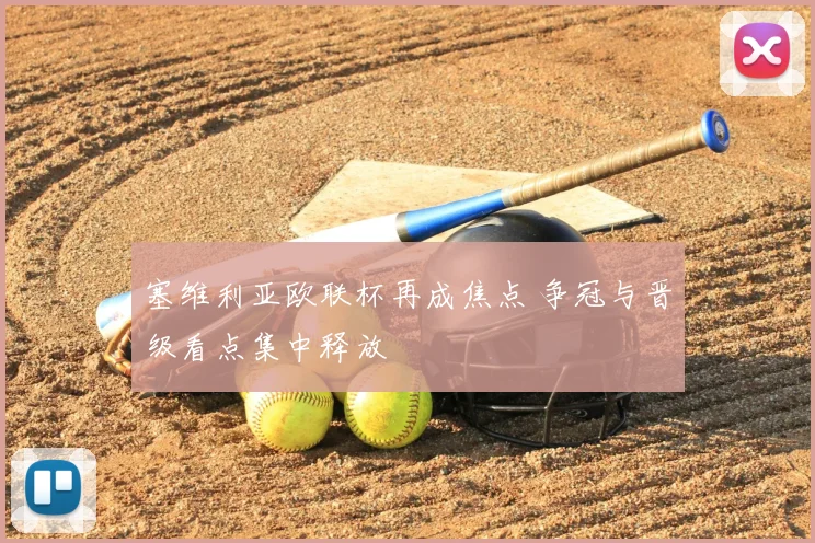 塞维利亚欧联杯再成焦点 争冠与晋级看点集中释放