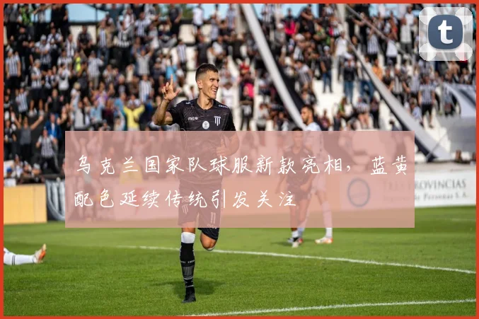 乌克兰国家队球服新款亮相，蓝黄配色延续传统引发关注