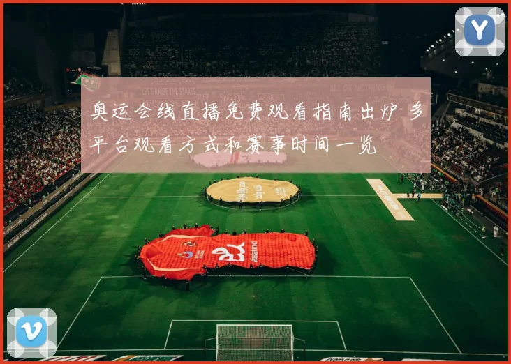 奥运会线直播免费观看指南出炉 多平台观看方式和赛事时间一览