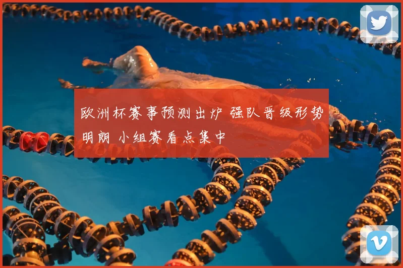 欧洲杯赛事预测出炉 强队晋级形势明朗 小组赛看点集中