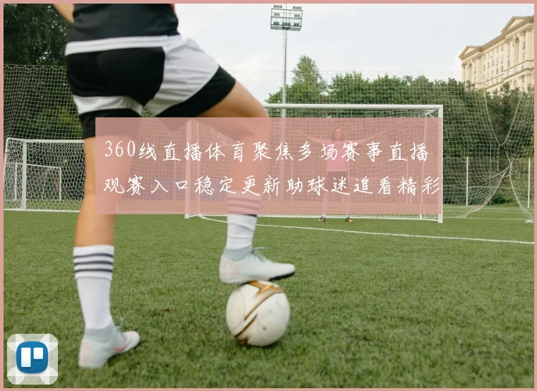 360线直播体育聚焦多场赛事直播 观赛入口稳定更新助球迷追看精彩对决