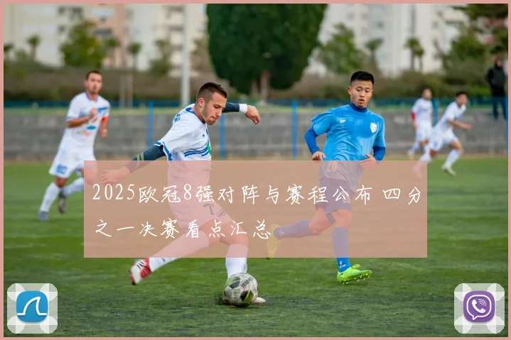 2025欧冠8强对阵与赛程公布 四分之一决赛看点汇总
