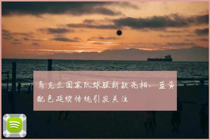 乌克兰国家队球服新款亮相，蓝黄配色延续传统引发关注