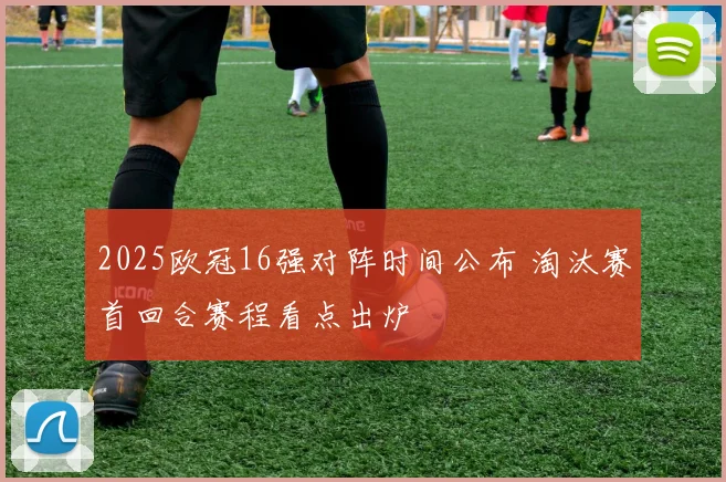 2025欧冠16强对阵时间公布 淘汰赛首回合赛程看点出炉