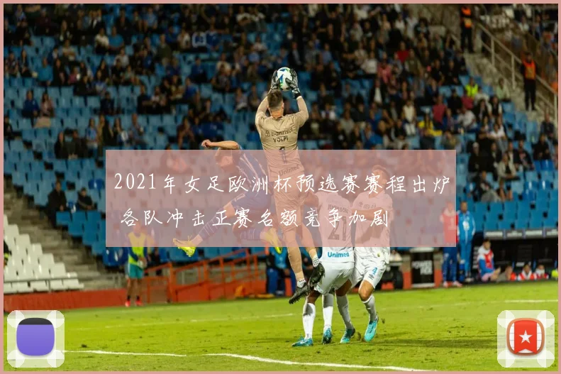 2021年女足欧洲杯预选赛赛程出炉 各队冲击正赛名额竞争加剧