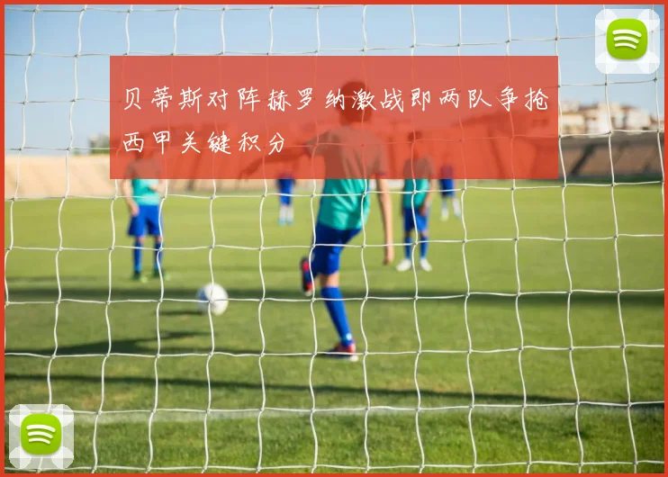 贝蒂斯对阵赫罗纳激战即两队争抢西甲关键积分