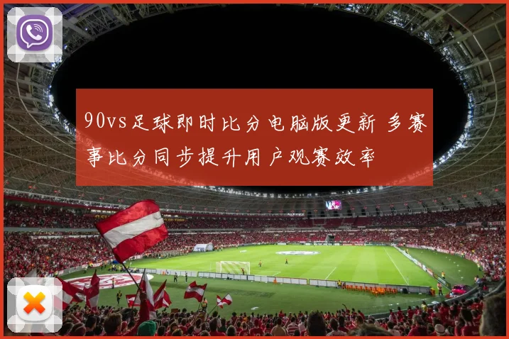 90vs足球即时比分电脑版更新 多赛事比分同步提升用户观赛效率