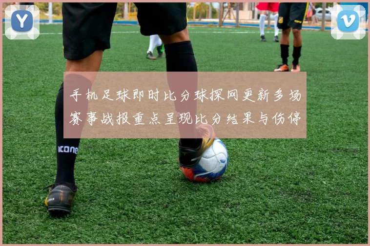 手机足球即时比分球探网更新多场赛事战报重点呈现比分结果与伤停信息
