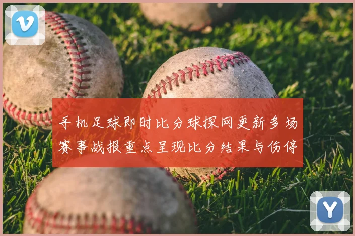 手机足球即时比分球探网更新多场赛事战报重点呈现比分结果与伤停信息