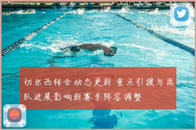 切尔西转会动态更新 重点引援与离队进展影响新赛季阵容调整