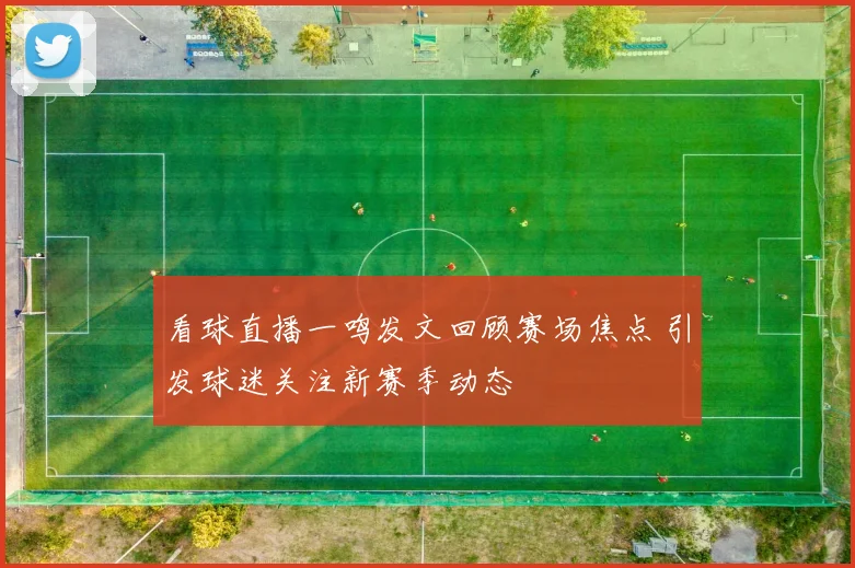 看球直播一鸣发文回顾赛场焦点 引发球迷关注新赛季动态