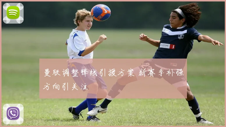 曼联调整锋线引援方案 新赛季补强方向引关注