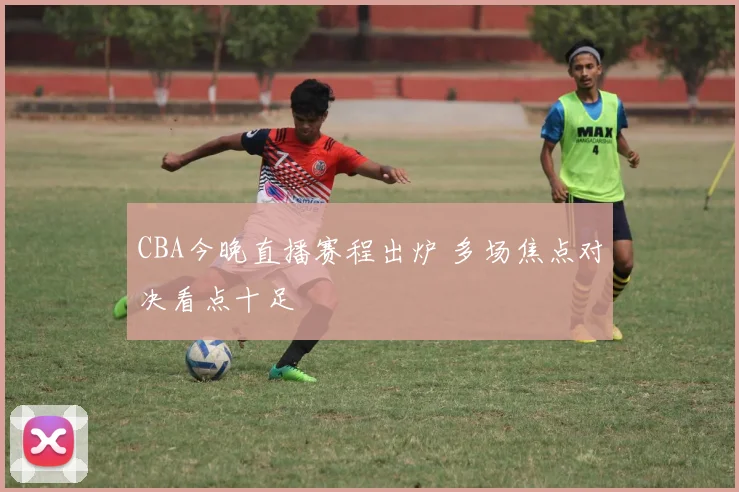 CBA今晚直播赛程出炉 多场焦点对决看点十足