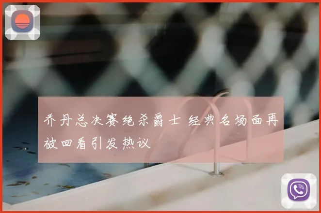 乔丹总决赛绝杀爵士 经典名场面再被回看引发热议
