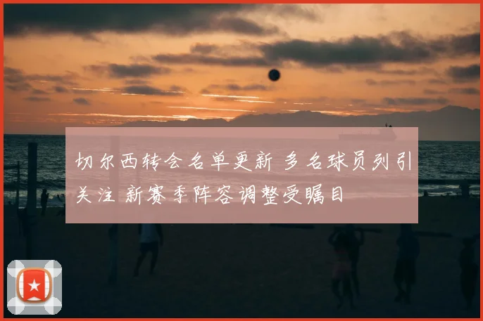 切尔西转会名单更新 多名球员列引关注 新赛季阵容调整受瞩目