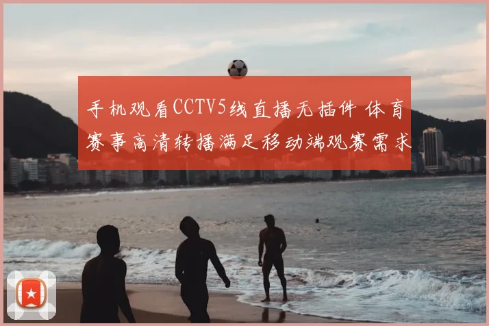 手机观看CCTV5线直播无插件 体育赛事高清转播满足移动端观赛需求