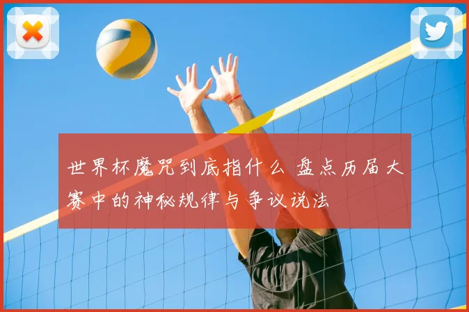 世界杯魔咒到底指什么 盘点历届大赛中的神秘规律与争议说法