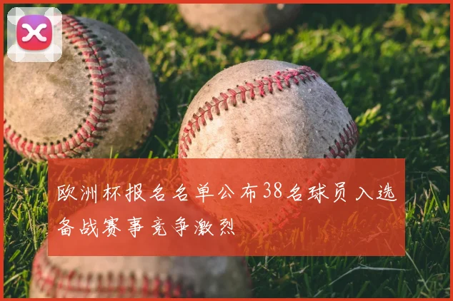 欧洲杯报名名单公布38名球员入选备战赛事竞争激烈