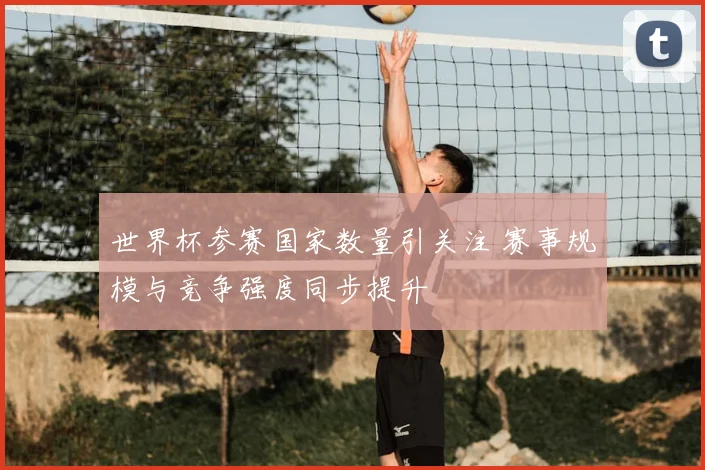 世界杯参赛国家数量引关注 赛事规模与竞争强度同步提升