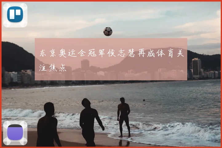 东京奥运会冠军侯志慧再成体育关注焦点
