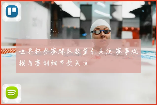 世界杯参赛球队数量引关注 赛事规模与赛制细节受关注