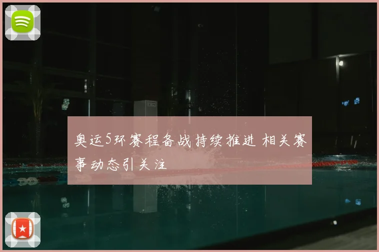 奥运5环赛程备战持续推进 相关赛事动态引关注
