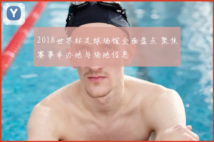2018世界杯足球场馆全面盘点 聚焦赛事举办地与场地信息