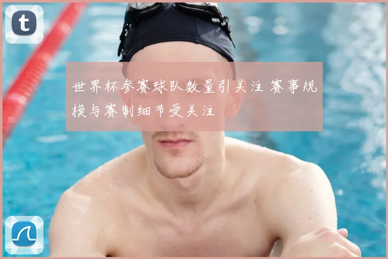 世界杯参赛球队数量引关注 赛事规模与赛制细节受关注