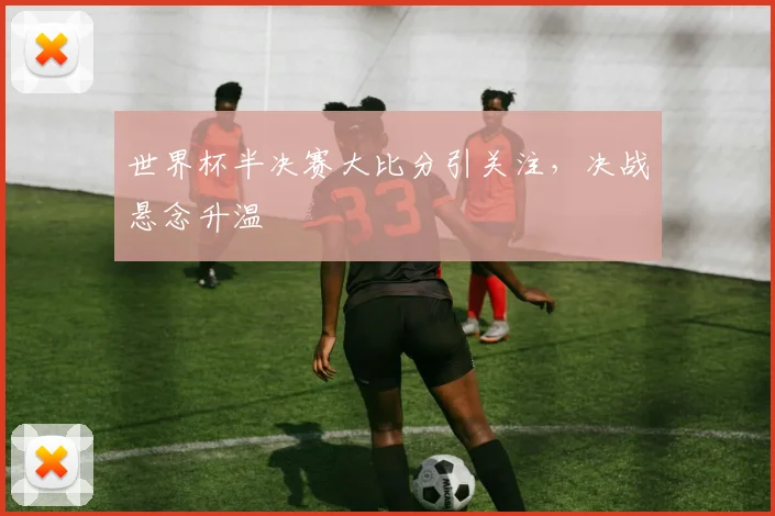 世界杯半决赛大比分引关注，决战悬念升温