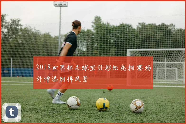 2018世界杯足球宝贝彩绘亮相 赛场外增添别样风景