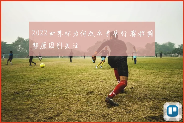 2022世界杯为何改冬季举行 赛程调整原因引关注