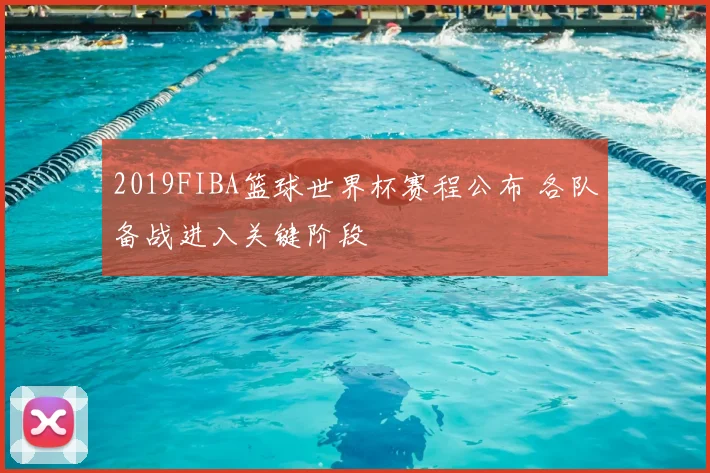 2019FIBA篮球世界杯赛程公布 各队备战进入关键阶段