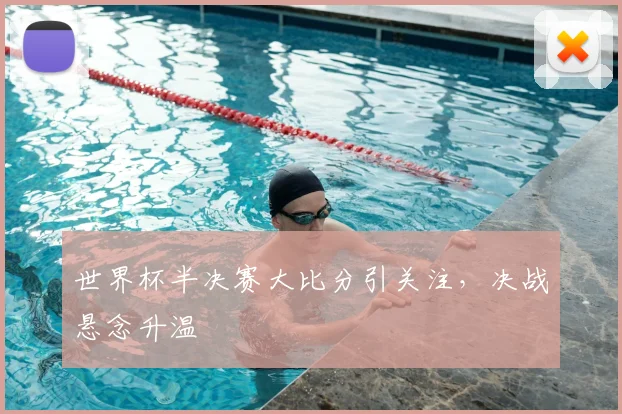 世界杯半决赛大比分引关注，决战悬念升温