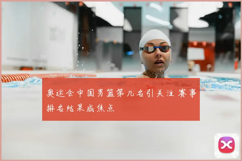 奥运会中国男篮第几名引关注 赛事排名结果成焦点