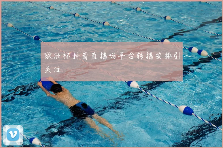 欧洲杯抖音直播吗平台转播安排引关注
