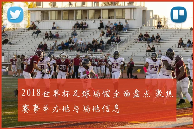 2018世界杯足球场馆全面盘点 聚焦赛事举办地与场地信息