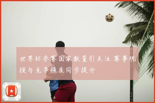 世界杯参赛国家数量引关注 赛事规模与竞争强度同步提升