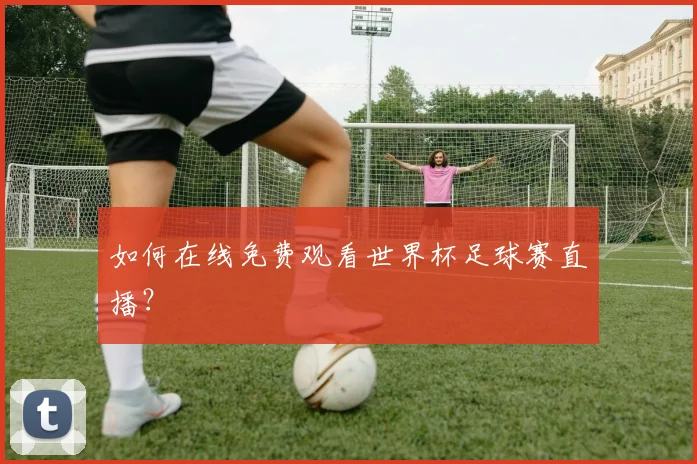 如何在线免费观看世界杯足球赛直播？