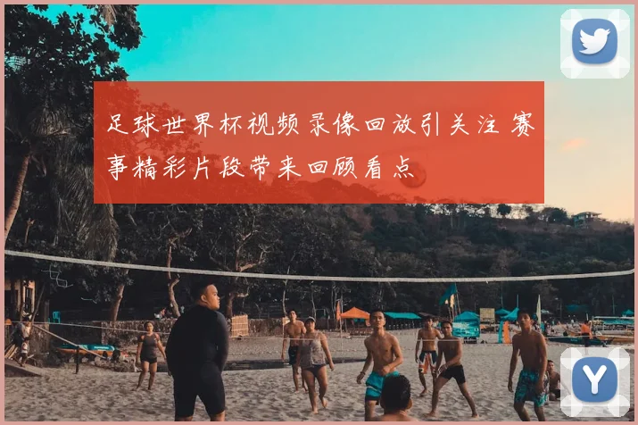 足球世界杯视频录像回放引关注 赛事精彩片段带来回顾看点