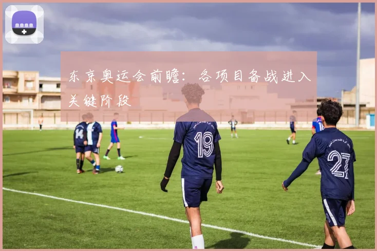 东京奥运会前瞻:各项目备战进入关键阶段