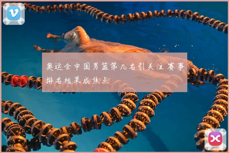 奥运会中国男篮第几名引关注 赛事排名结果成焦点