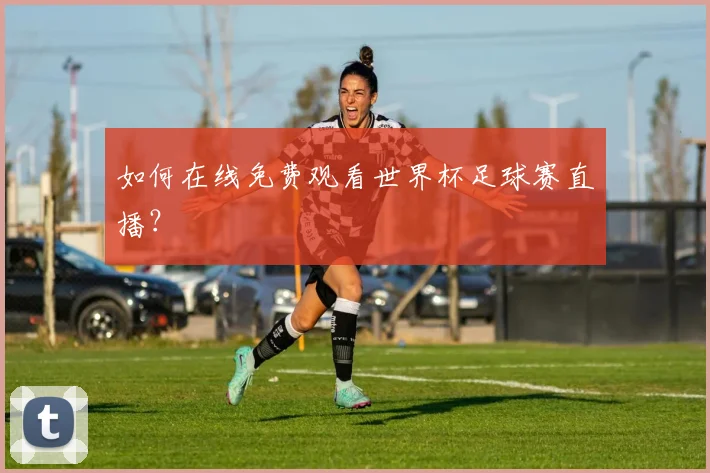 如何在线免费观看世界杯足球赛直播？