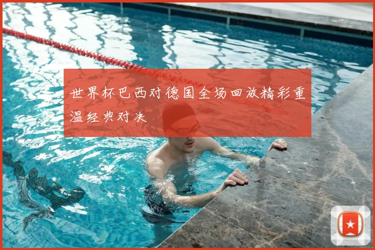世界杯巴西对德国全场回放精彩重温经典对决