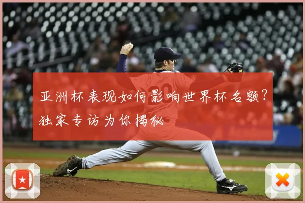 亚洲杯表现如何影响世界杯名额？独家专访为你揭秘
