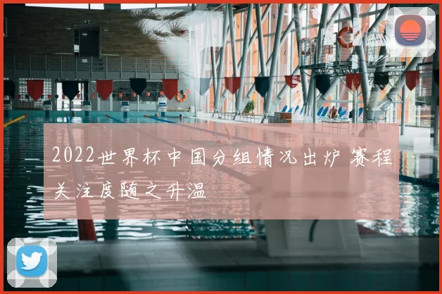 2022世界杯中国分组情况出炉 赛程关注度随之升温