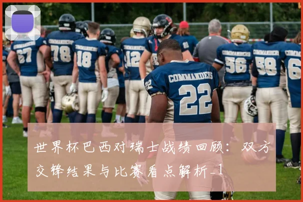 世界杯巴西对瑞士战绩回顾:双方交锋结果与比赛看点解析_1