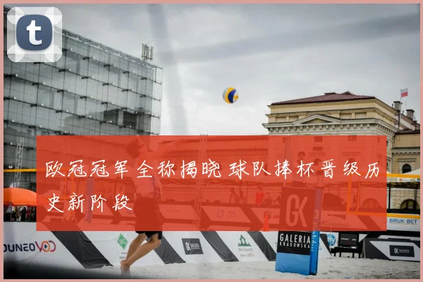 欧冠冠军全称揭晓 球队捧杯晋级历史新阶段